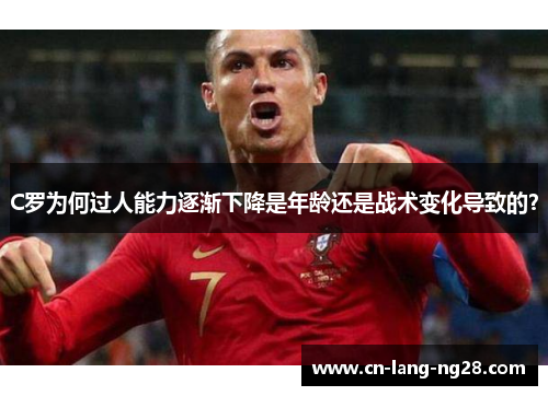 C罗为何过人能力逐渐下降是年龄还是战术变化导致的？