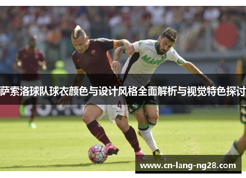 萨索洛球队球衣颜色与设计风格全面解析与视觉特色探讨 萨索洛球队球衣颜色与设计风格全面解析与视觉特色探讨