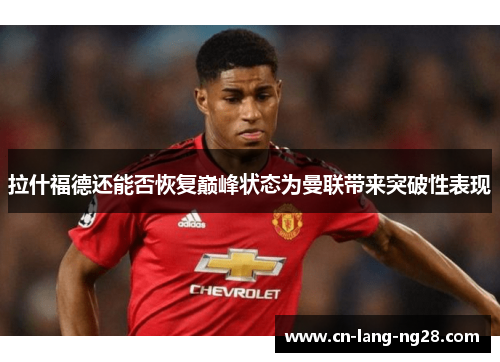 拉什福德还能否恢复巅峰状态为曼联带来突破性表现 拉什福德还能否恢复巅峰状态为曼联带来突破性表现