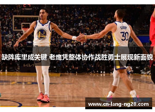 缺阵库里成关键 老鹰凭整体协作战胜勇士展现新面貌 缺阵库里成关键 老鹰凭整体协作战胜勇士展现新面貌