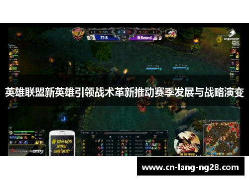 英雄联盟新英雄引领战术革新推动赛季发展与战略演变 英雄联盟新英雄引领战术革新推动赛季发展与战略演变