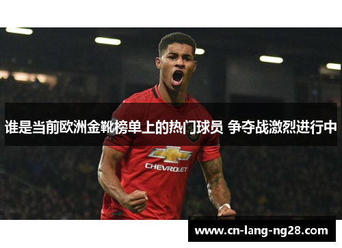 谁是当前欧洲金靴榜单上的热门球员 争夺战激烈进行中 谁是当前欧洲金靴榜单上的热门球员 争夺战激烈进行中