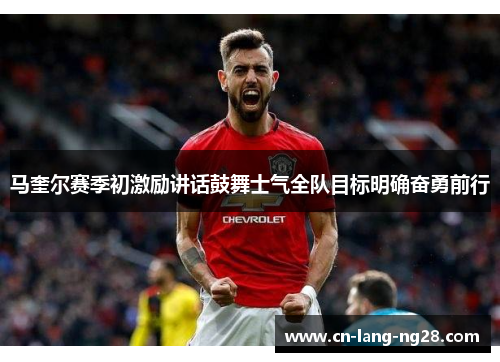 马奎尔赛季初激励讲话鼓舞士气全队目标明确奋勇前行