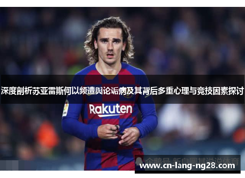 深度剖析苏亚雷斯何以频遭舆论诟病及其背后多重心理与竞技因素探讨 深度剖析苏亚雷斯何以频遭舆论诟病及其背后多重心理与竞技因素探讨