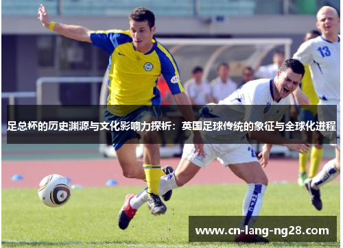足总杯的历史渊源与文化影响力探析：英国足球传统的象征与全球化进程