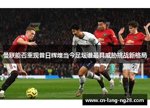 曼联能否重现昔日辉煌当今足坛谁最具威胁挑战新格局