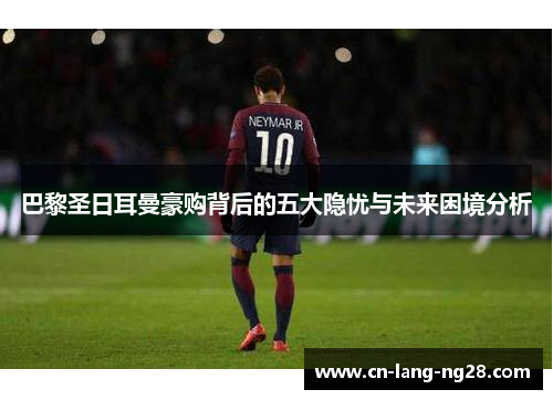 巴黎圣日耳曼豪购背后的五大隐忧与未来困境分析