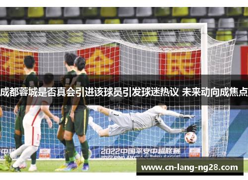 成都蓉城是否真会引进该球员引发球迷热议 未来动向成焦点