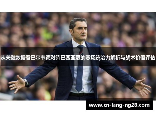 从关键数据看巴尔韦德对阵巴西亚冠的赛场统治力解析与战术价值评估