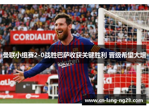 曼联小组赛2-0战胜巴萨收获关键胜利 晋级希望大增 曼联小组赛2-0战胜巴萨收获关键胜利 晋级希望大增