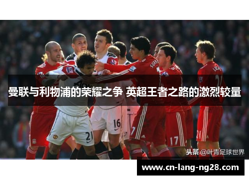 曼联与利物浦的荣耀之争 英超王者之路的激烈较量