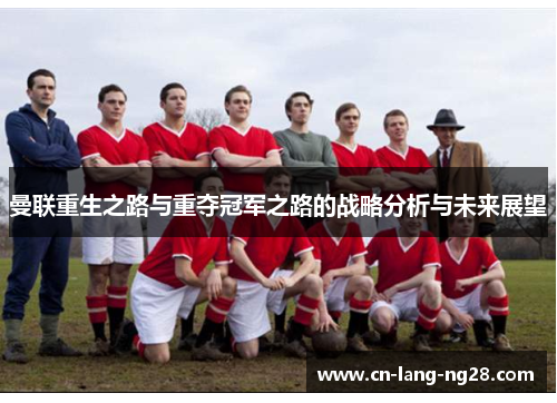 曼联重生之路与重夺冠军之路的战略分析与未来展望 曼联重生之路与重夺冠军之路的战略分析与未来展望