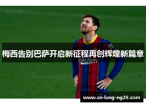 梅西告别巴萨开启新征程再创辉煌新篇章