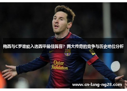 梅西与C罗谁能入选西甲最佳阵容?两大传奇的竞争与历史地位分析 梅西与C罗谁能入选西甲最佳阵容?两大传奇的竞争与历史地位分析