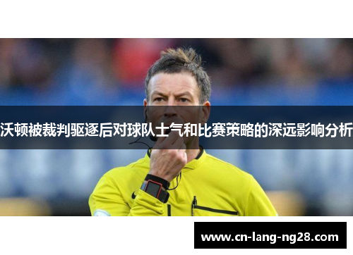 沃顿被裁判驱逐后对球队士气和比赛策略的深远影响分析