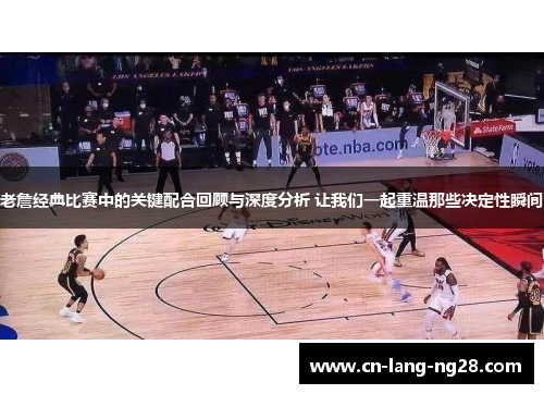 老詹经典比赛中的关键配合回顾与深度分析 让我们一起重温那些决定性瞬间