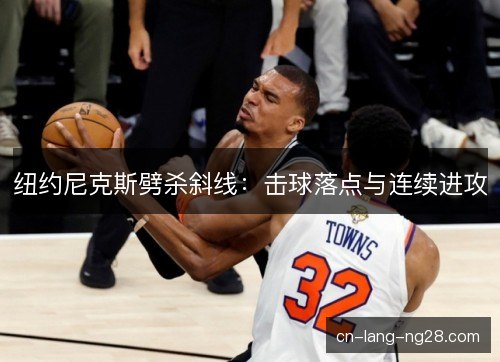 纽约尼克斯劈杀斜线:击球落点与连续进攻 纽约尼克斯劈杀斜线:击球落点与连续进攻